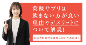葉酸サプリは飲まない方が良い理由やデメリットについて解説！妊活や妊娠中に後悔しないためには？